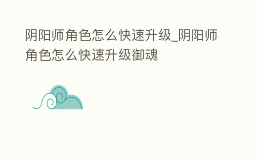 陰陽師角色怎么快速升級_陰陽師角色怎么快速升級御魂