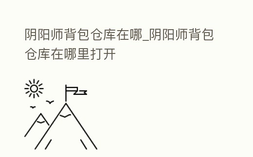 陰陽師背包倉庫在哪_陰陽師背包倉庫在哪里打開