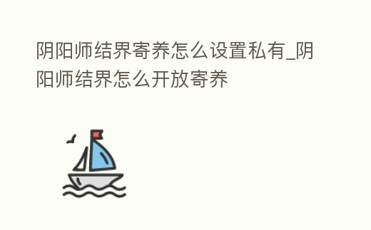 陰陽師結(jié)界寄養(yǎng)怎么設(shè)置私有_陰陽師結(jié)界怎么開放寄養(yǎng)