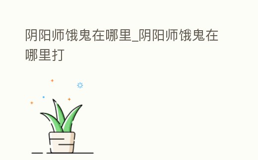 陰陽師餓鬼在哪里_陰陽師餓鬼在哪里打
