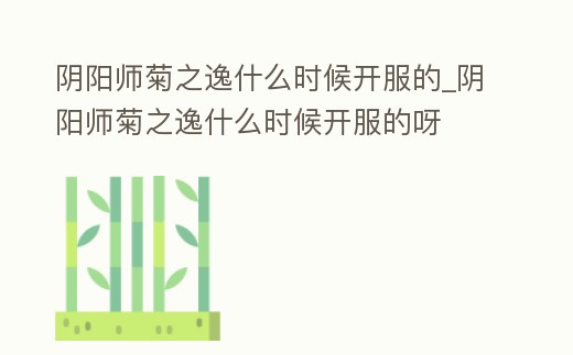 陰陽(yáng)師菊之逸什么時(shí)候開(kāi)服的_陰陽(yáng)師菊之逸什么時(shí)候開(kāi)服的呀