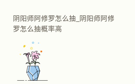 陰陽師阿修羅怎么抽_陰陽師阿修羅怎么抽概率高