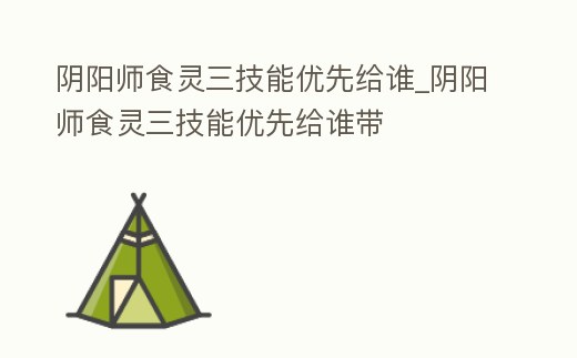 陰陽師食靈三技能優先給誰_陰陽師食靈三技能優先給誰帶