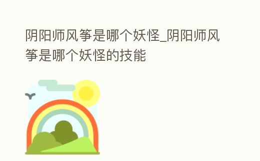 陰陽師風箏是哪個妖怪_陰陽師風箏是哪個妖怪的技能