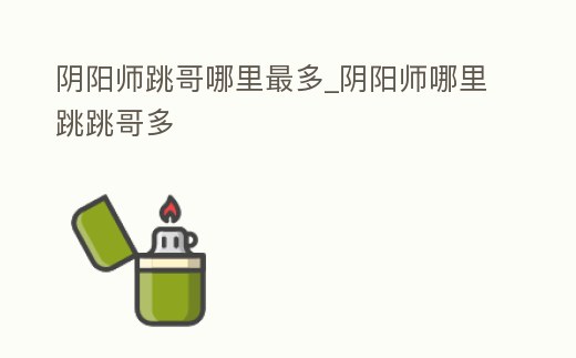 陰陽師跳哥哪里最多_陰陽師哪里跳跳哥多