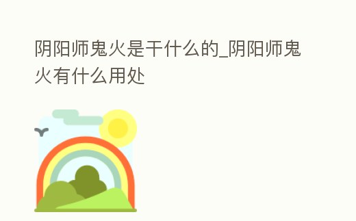 陰陽師鬼火是干什么的_陰陽師鬼火有什么用處