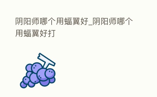 陰陽師哪個用蝠翼好_陰陽師哪個用蝠翼好打