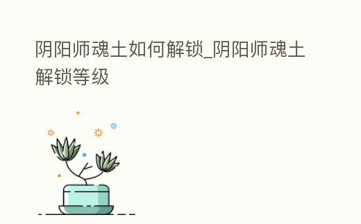 陰陽師魂土如何解鎖_陰陽師魂土解鎖等級