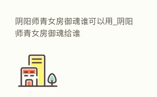 陰陽師青女房御魂誰可以用_陰陽師青女房御魂給誰