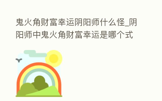 鬼火角財富幸運陰陽師什么怪_陰陽師中鬼火角財富幸運是哪個式神