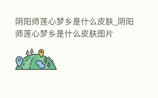 陰陽(yáng)師蓮心夢(mèng)鄉(xiāng)是什么皮膚_陰陽(yáng)師蓮心夢(mèng)鄉(xiāng)是什么皮膚圖片