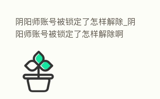 陰陽師賬號被鎖定了怎樣解除_陰陽師賬號被鎖定了怎樣解除啊