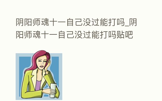 陰陽師魂十一自己沒過能打嗎_陰陽師魂十一自己沒過能打嗎貼吧