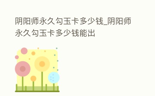 陰陽師永久勾玉卡多少錢_陰陽師永久勾玉卡多少錢能出