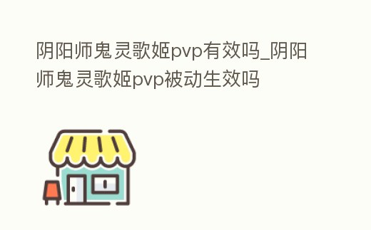 陰陽師鬼靈歌姬pvp有效嗎_陰陽師鬼靈歌姬pvp被動生效嗎
