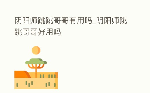 陰陽師跳跳哥哥有用嗎_陰陽師跳跳哥哥好用嗎