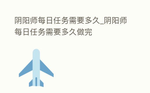 陰陽師每日任務需要多久_陰陽師每日任務需要多久做完