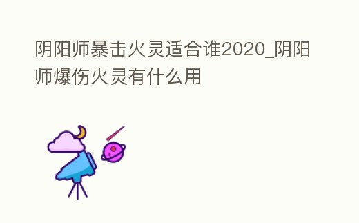 陰陽師暴擊火靈適合誰2020_陰陽師爆傷火靈有什么用