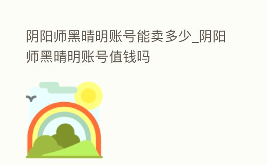 陰陽師黑晴明賬號能賣多少_陰陽師黑晴明賬號值錢嗎