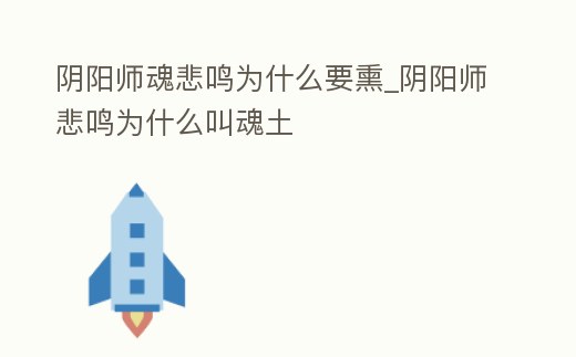 陰陽師魂悲鳴為什么要熏_陰陽師悲鳴為什么叫魂土