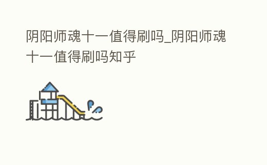 陰陽師魂十一值得刷嗎_陰陽師魂十一值得刷嗎知乎