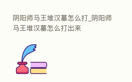 陰陽師馬王堆漢墓怎么打_陰陽師馬王堆漢墓怎么打出來