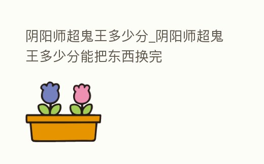 陰陽師超鬼王多少分_陰陽師超鬼王多少分能把東西換完