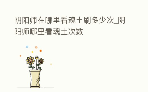 陰陽師在哪里看魂土刷多少次_陰陽師哪里看魂土次數