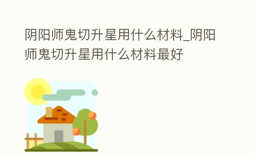 陰陽師鬼切升星用什么材料_陰陽師鬼切升星用什么材料最好
