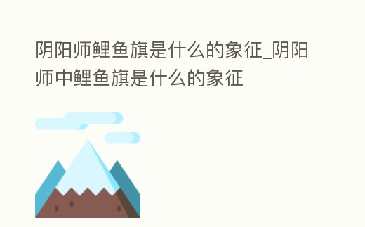 陰陽師鯉魚旗是什么的象征_陰陽師中鯉魚旗是什么的象征