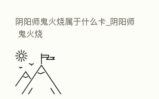 陰陽師鬼火燒屬于什么卡_陰陽師 鬼火燒