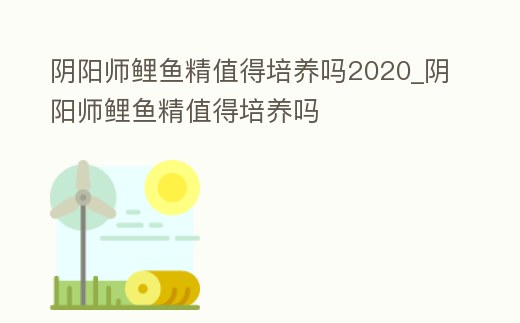 陰陽師鯉魚精值得培養(yǎng)嗎2020_陰陽師鯉魚精值得培養(yǎng)嗎