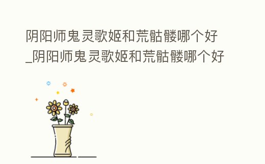 陰陽師鬼靈歌姬和荒骷髏哪個好_陰陽師鬼靈歌姬和荒骷髏哪個好看