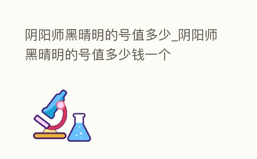 陰陽師黑晴明的號值多少_陰陽師黑晴明的號值多少錢一個