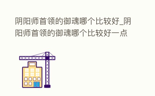 陰陽師首領的御魂哪個比較好_陰陽師首領的御魂哪個比較好一點