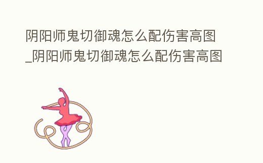 陰陽師鬼切御魂怎么配傷害高圖_陰陽師鬼切御魂怎么配傷害高圖解