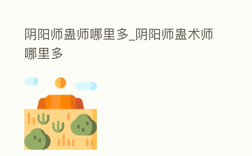 陰陽師蠱師哪里多_陰陽師蠱術師哪里多