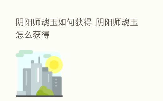 陰陽師魂玉如何獲得_陰陽師魂玉怎么獲得