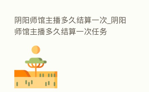 陰陽師館主播多久結算一次_陰陽師館主播多久結算一次任務