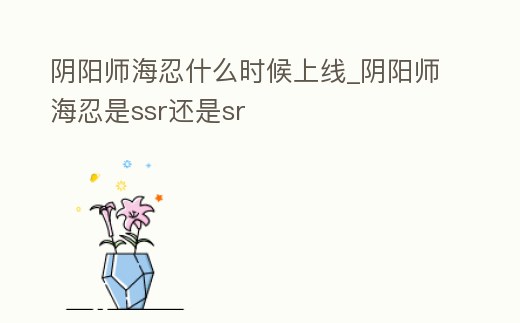 陰陽(yáng)師海忍什么時(shí)候上線_陰陽(yáng)師海忍是ssr還是sr