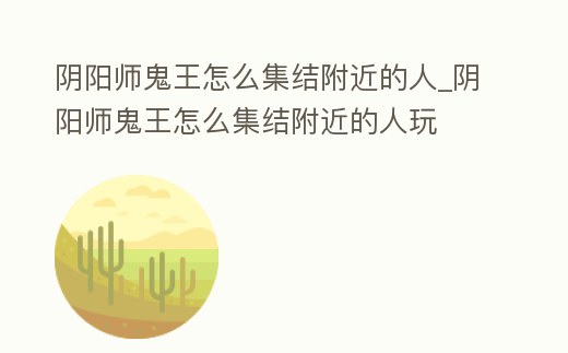 陰陽師鬼王怎么集結附近的人_陰陽師鬼王怎么集結附近的人玩