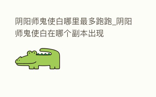 陰陽師鬼使白哪里最多跑跑_陰陽師鬼使白在哪個副本出現