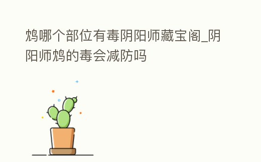 鴆哪個部位有毒陰陽師藏寶閣_陰陽師鴆的毒會減防嗎