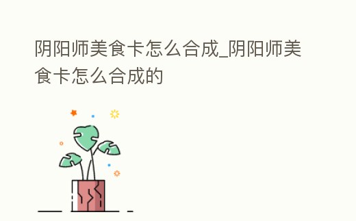 陰陽師美食卡怎么合成_陰陽師美食卡怎么合成的