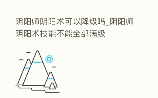 陰陽師陰陽術可以降級嗎_陰陽師陰陽術技能不能全部滿級