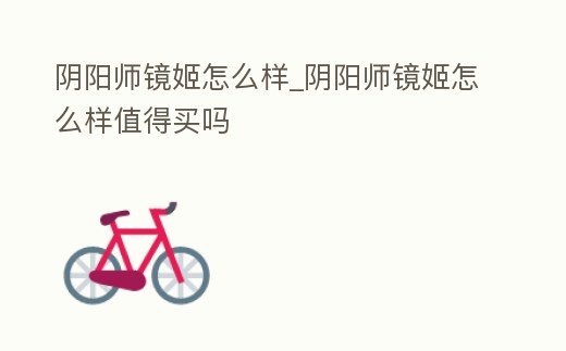 陰陽師鏡姬怎么樣_陰陽師鏡姬怎么樣值得買嗎