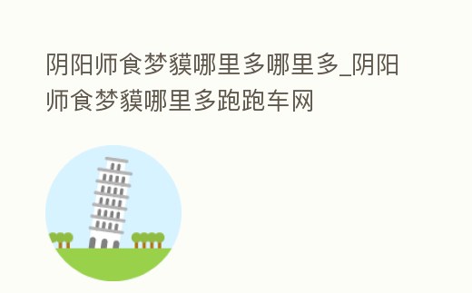 陰陽師食夢貘哪里多哪里多_陰陽師食夢貘哪里多跑跑車網