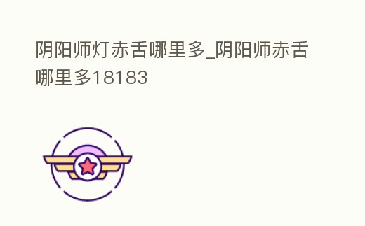 陰陽師燈赤舌哪里多_陰陽師赤舌哪里多18183