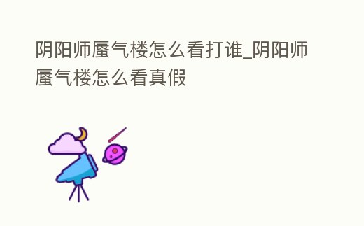 陰陽(yáng)師蜃氣樓怎么看打誰(shuí)_陰陽(yáng)師蜃氣樓怎么看真假