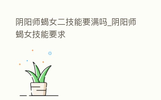 陰陽(yáng)師蝎女二技能要滿嗎_陰陽(yáng)師蝎女技能要求